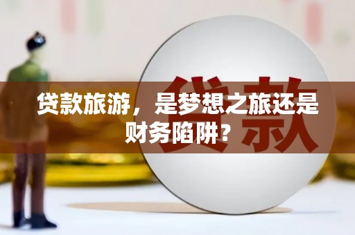 全椒贷款旅游，是梦想之旅还是财务陷阱？