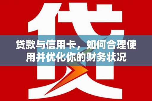 全椒贷款与信用卡，如何合理使用并优化你的财务状况