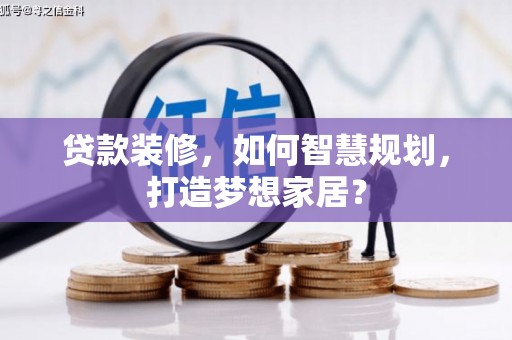 全椒贷款装修，如何智慧规划，打造梦想家居？
