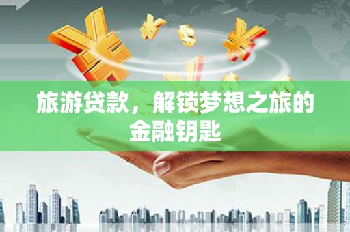 全椒旅游贷款，解锁梦想之旅的金融钥匙