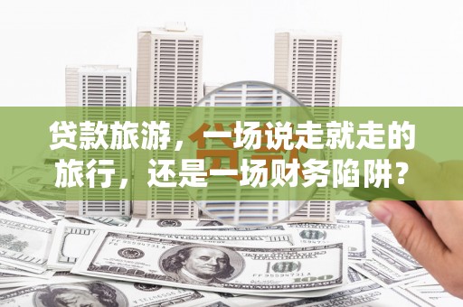 全椒贷款旅游，一场说走就走的旅行，还是一场财务陷阱？