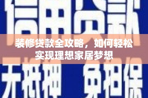 全椒装修贷款全攻略，如何轻松实现理想家居梦想