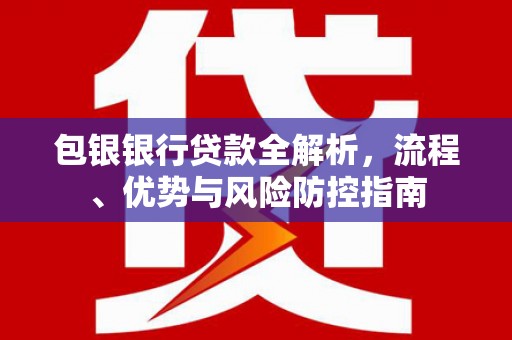 全椒包银银行贷款全解析，流程、优势与风险防控指南