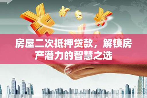 全椒房屋二次抵押贷款，解锁房产潜力的智慧之选