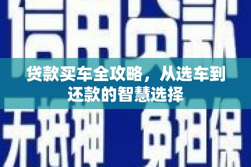 全椒贷款买车全攻略，从选车到还款的智慧选择