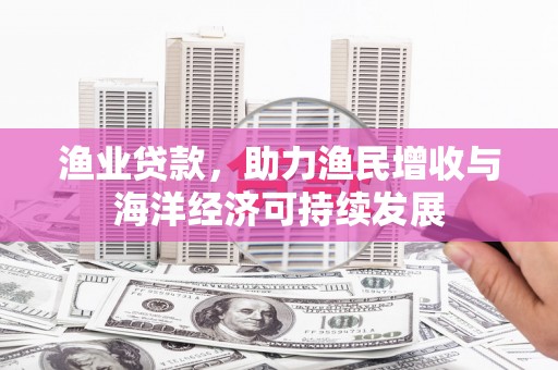 全椒渔业贷款，助力渔民增收与海洋经济可持续发展