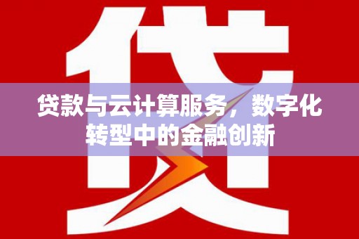 全椒贷款与云计算服务，数字化转型中的金融创新