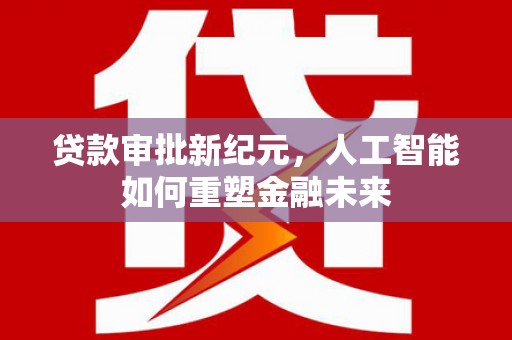 全椒贷款审批新纪元，人工智能如何重塑金融未来