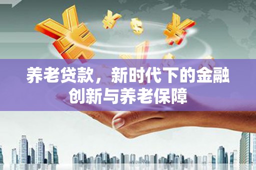 全椒养老贷款，新时代下的金融创新与养老保障