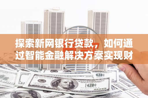 全椒探索新网银行贷款，如何通过智能金融解决方案实现财富增长