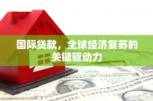 全椒国际贷款，全球经济复苏的关键驱动力