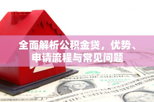 全椒全面解析公积金贷，优势、申请流程与常见问题