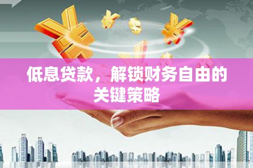全椒低息贷款，解锁财务自由的关键策略