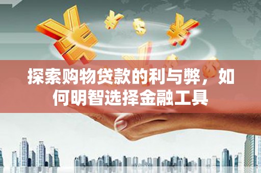 全椒探索购物贷款的利与弊，如何明智选择金融工具