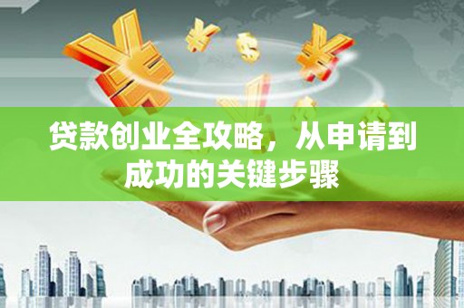 全椒贷款创业全攻略，从申请到成功的关键步骤