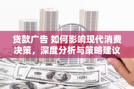 全椒贷款广告 如何影响现代消费决策，深度分析与策略建议