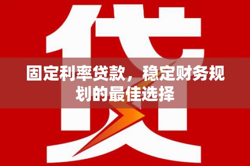 全椒固定利率贷款，稳定财务规划的最佳选择