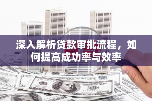 全椒深入解析贷款审批流程，如何提高成功率与效率