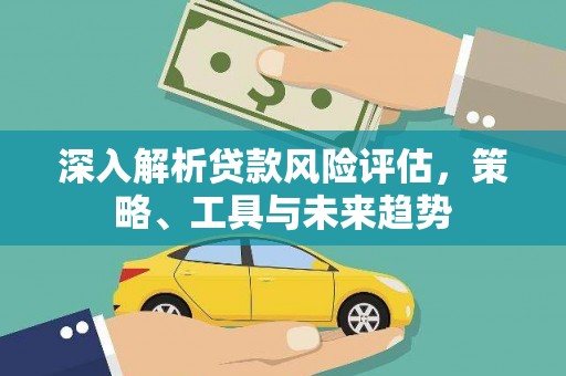 全椒深入解析贷款风险评估，策略、工具与未来趋势