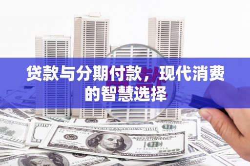 全椒贷款与分期付款，现代消费的智慧选择