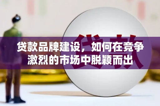 全椒贷款品牌建设，如何在竞争激烈的市场中脱颖而出