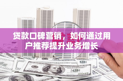 全椒贷款口碑营销，如何通过用户推荐提升业务增长