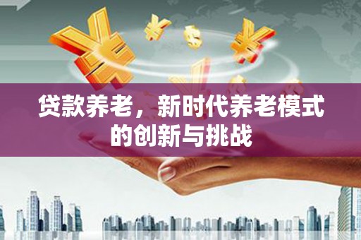 全椒贷款养老，新时代养老模式的创新与挑战