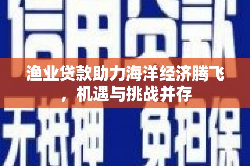 全椒渔业贷款助力海洋经济腾飞，机遇与挑战并存