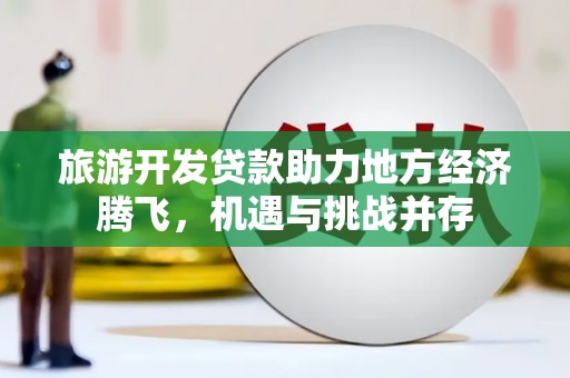 全椒旅游开发贷款助力地方经济腾飞，机遇与挑战并存