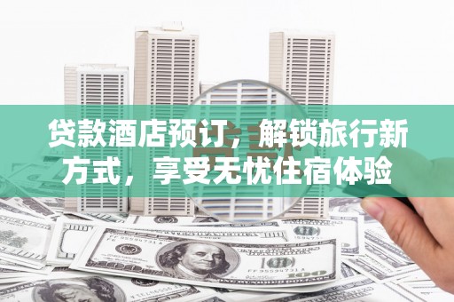 全椒贷款酒店预订，解锁旅行新方式，享受无忧住宿体验