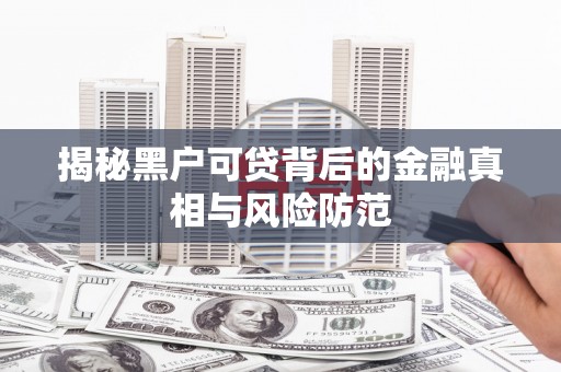 全椒揭秘黑户可贷背后的金融真相与风险防范