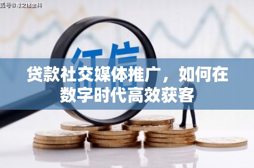 全椒贷款社交媒体推广，如何在数字时代高效获客