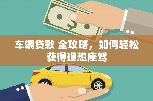全椒车辆贷款 全攻略，如何轻松获得理想座驾