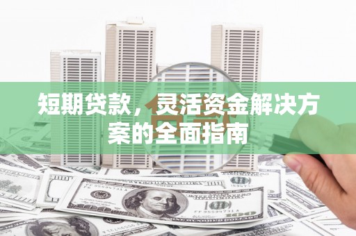 全椒短期贷款，灵活资金解决方案的全面指南