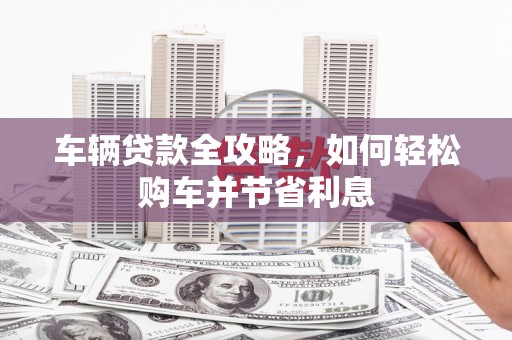 全椒车辆贷款全攻略，如何轻松购车并节省利息