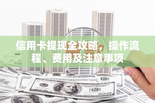 全椒信用卡提现全攻略，操作流程、费用及注意事项