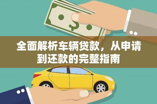 全椒全面解析车辆贷款，从申请到还款的完整指南