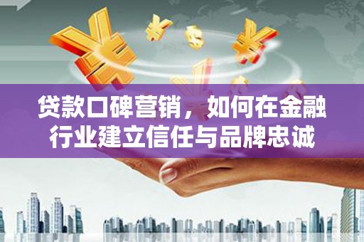 全椒贷款口碑营销，如何在金融行业建立信任与品牌忠诚