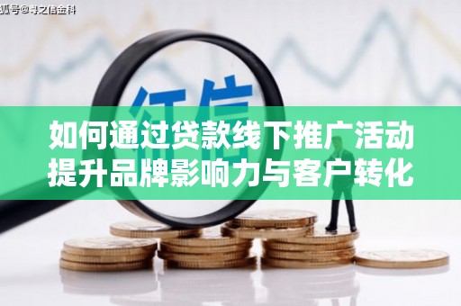 全椒如何通过贷款线下推广活动提升品牌影响力与客户转化率