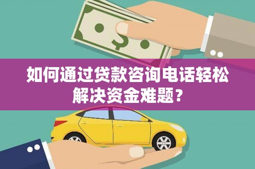全椒如何通过贷款咨询电话轻松解决资金难题？