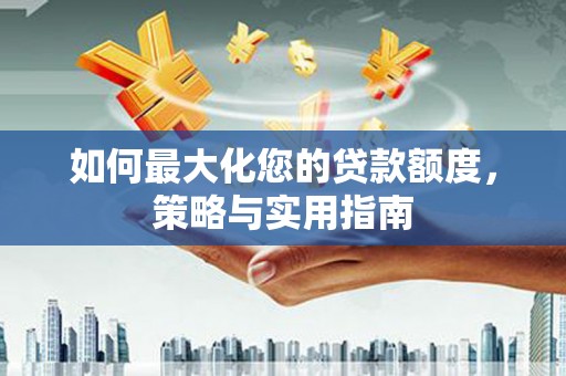 全椒如何最大化您的贷款额度，策略与实用指南