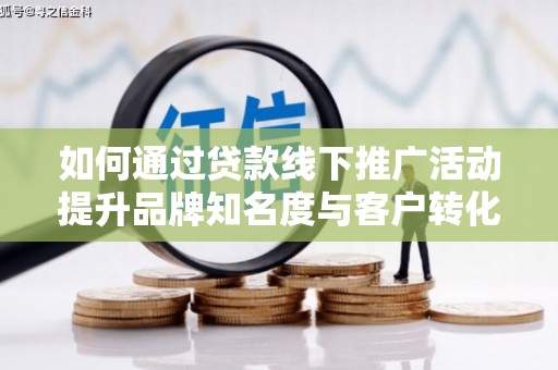 全椒如何通过贷款线下推广活动提升品牌知名度与客户转化率