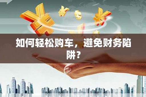 全椒如何轻松购车，避免财务陷阱？