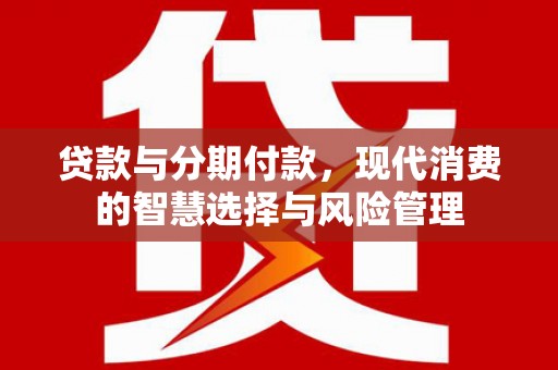 全椒贷款与分期付款，现代消费的智慧选择与风险管理