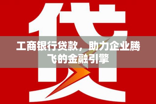 全椒工商银行贷款，助力企业腾飞的金融引擎