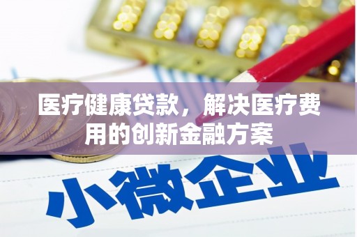 全椒医疗健康贷款，解决医疗费用的创新金融方案