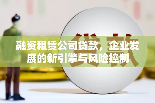 全椒融资租赁公司贷款，企业发展的新引擎与风险控制