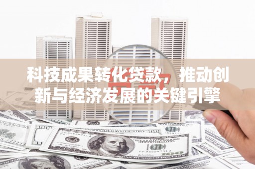 全椒科技成果转化贷款，推动创新与经济发展的关键引擎
