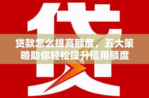 全椒贷款怎么提高额度，五大策略助你轻松提升信用额度