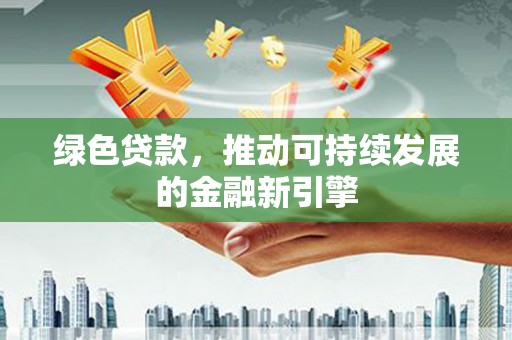全椒绿色贷款，推动可持续发展的金融新引擎